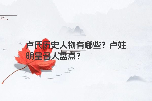 卢氏历史人物有哪些？卢姓明星名人盘点？