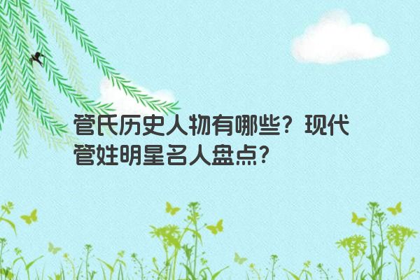 管氏历史人物有哪些？现代管姓明星名人盘点？