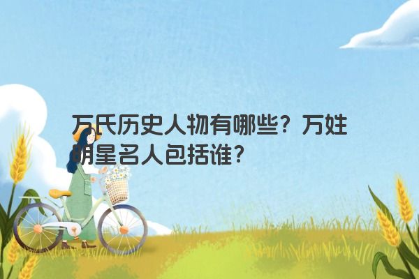 万氏历史人物有哪些？万姓明星名人包括谁？