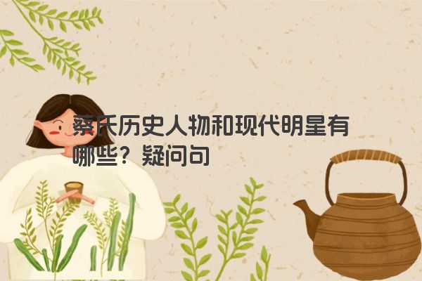 蔡氏历史人物和现代明星有哪些？疑问句