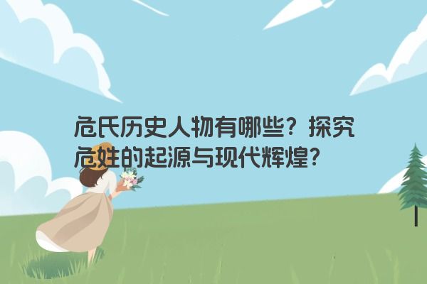 危氏历史人物有哪些？探究危姓的起源与现代辉煌？