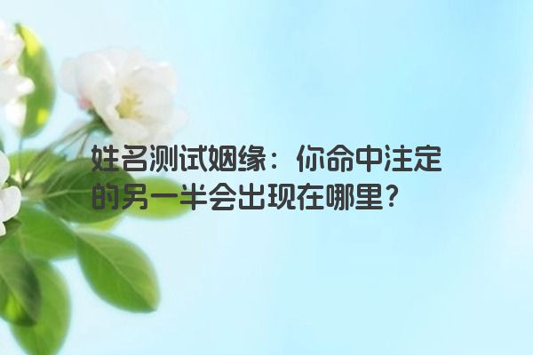 姓名测试姻缘：你命中注定的另一半会出现在哪里？