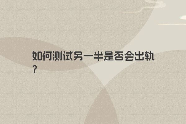 如何测试另一半是否会出轨？