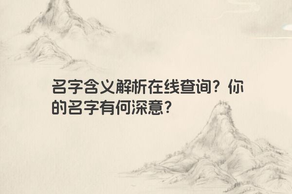 名字含义解析在线查询？你的名字有何深意？