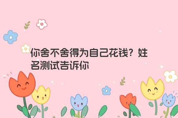 你舍不舍得为自己花钱？姓名测试告诉你