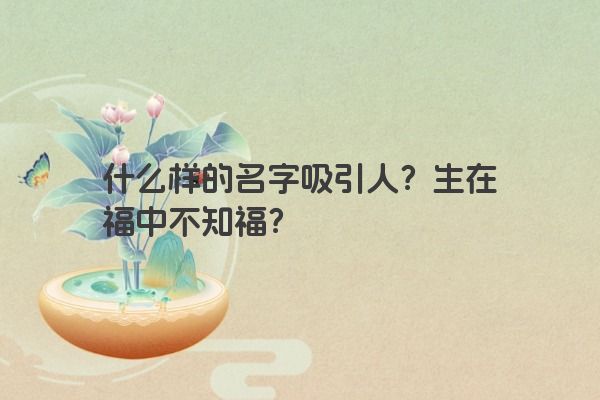 什么样的名字吸引人？生在福中不知福？