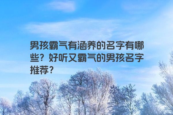 男孩霸气有涵养的名字有哪些？好听又霸气的男孩名字推荐？