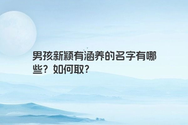男孩新颖有涵养的名字有哪些？如何取？