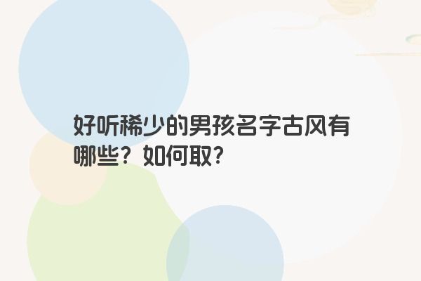 好听稀少的男孩名字古风有哪些？如何取？