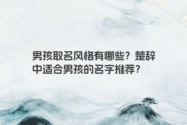 男孩取名风格有哪些？楚辞中适合男孩的名字推荐？