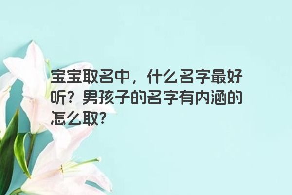 宝宝取名中，什么名字最好听？男孩子的名字有内涵的怎么取？
