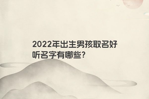 2022年出生男孩取名好听名字有哪些？