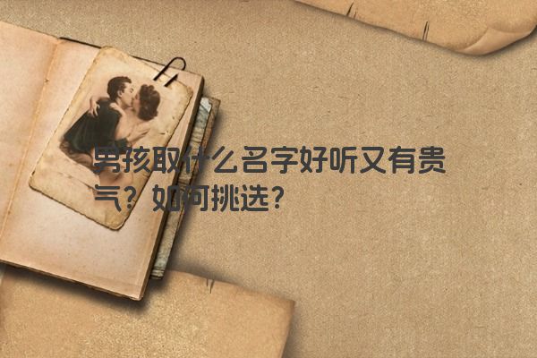 男孩取什么名字好听又有贵气？如何挑选？