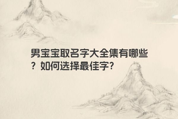 男宝宝取名字大全集有哪些？如何选择最佳字？