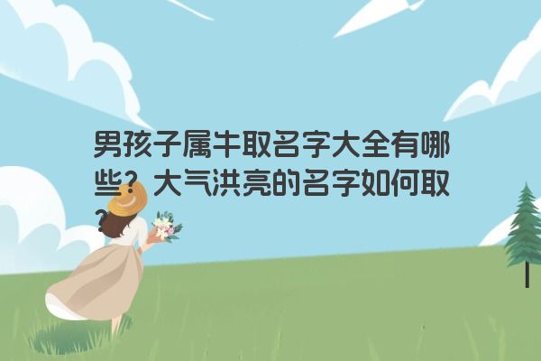 男孩子属牛取名字大全有哪些？大气洪亮的名字如何取？