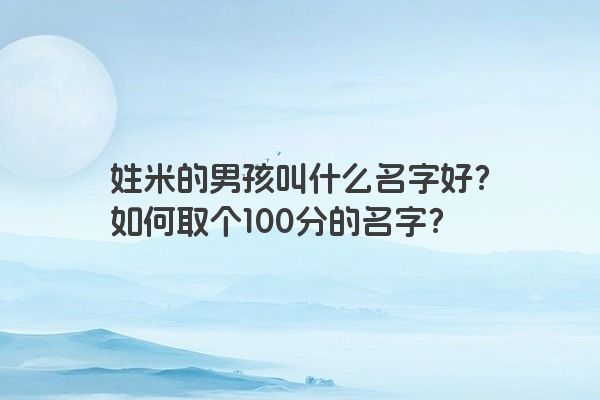 姓米的男孩叫什么名字好？如何取个100分的名字？