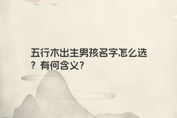 五行木出生男孩名字怎么选？有何含义？