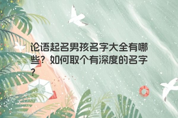 论语起名男孩名字大全有哪些？如何取个有深度的名字？