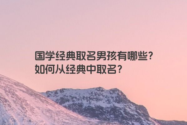 国学经典取名男孩有哪些？如何从经典中取名？