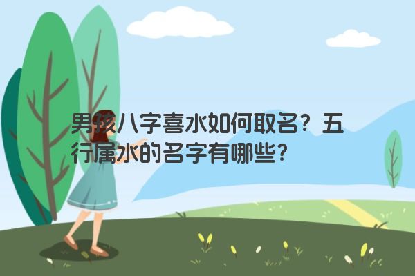 男孩八字喜水如何取名？五行属水的名字有哪些？