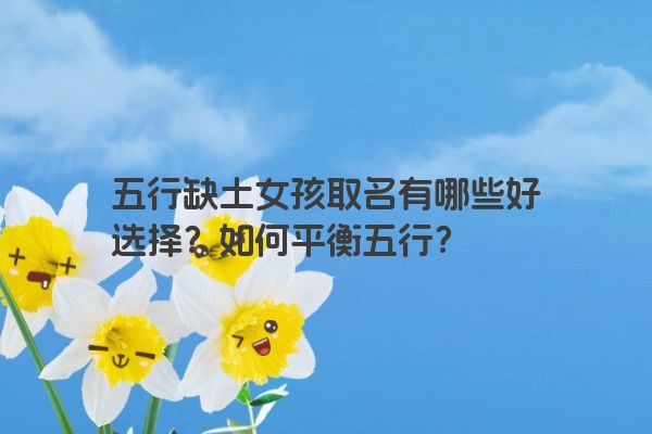 五行缺土女孩取名有哪些好选择？如何平衡五行？