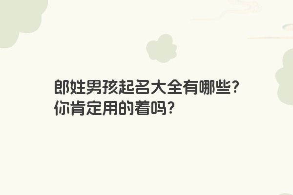 郎姓男孩起名大全有哪些？你肯定用的着吗？