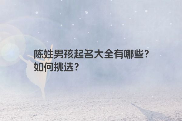 陈姓男孩起名大全有哪些？如何挑选？
