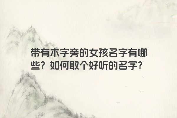带有木字旁的女孩名字有哪些？如何取个好听的名字？
