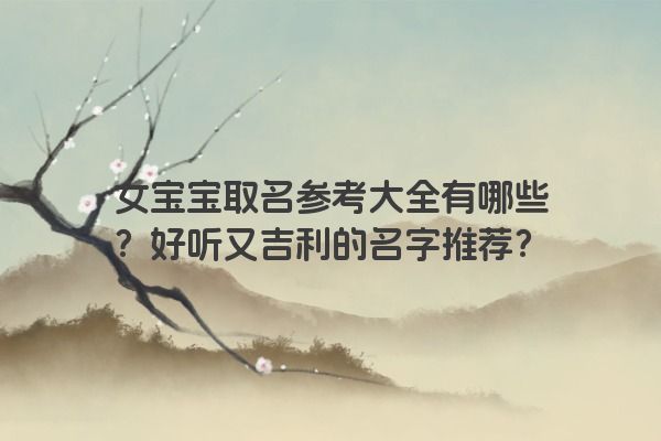 女宝宝取名参考大全有哪些？好听又吉利的名字推荐？