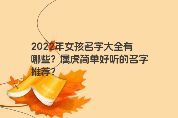 2022年女孩名字大全有哪些？属虎简单好听的名字推荐？