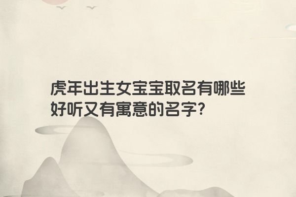 虎年出生女宝宝取名有哪些好听又有寓意的名字？