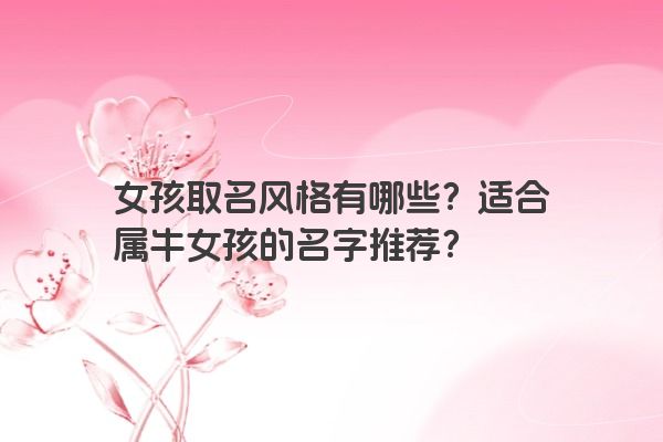 女孩取名风格有哪些？适合属牛女孩的名字推荐？