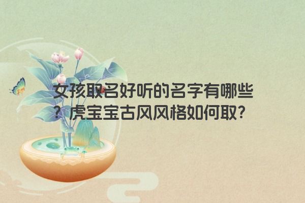 女孩取名好听的名字有哪些？虎宝宝古风风格如何取？