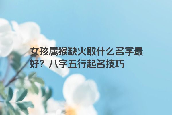 女孩属猴缺火取什么名字最好？八字五行起名技巧