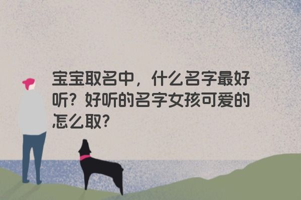 宝宝取名中，什么名字最好听？好听的名字女孩可爱的怎么取？