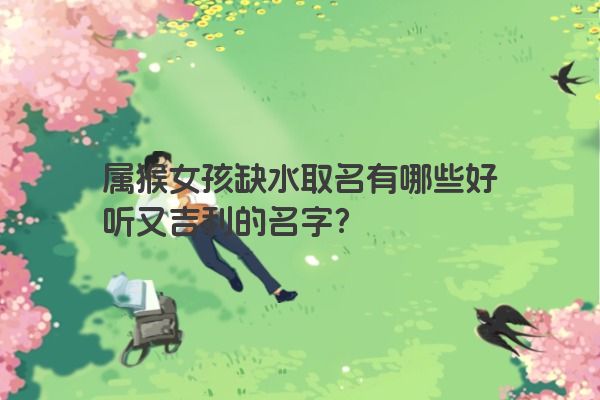 属猴女孩缺水取名有哪些好听又吉利的名字？