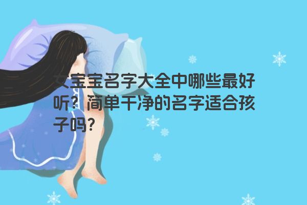 女宝宝名字大全中哪些最好听？简单干净的名字适合孩子吗？