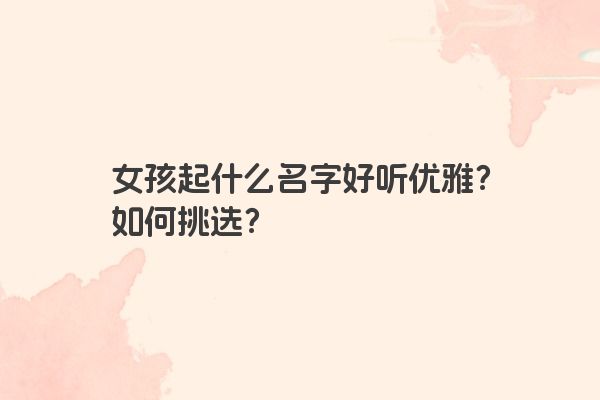 女孩起什么名字好听优雅？如何挑选？