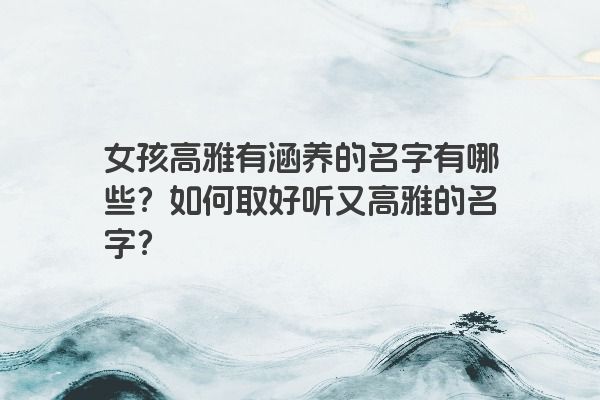 女孩高雅有涵养的名字有哪些？如何取好听又高雅的名字？