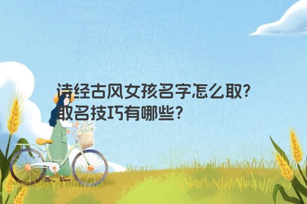 诗经古风女孩名字怎么取？取名技巧有哪些？