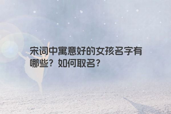 宋词中寓意好的女孩名字有哪些？如何取名？