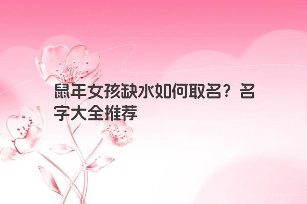 鼠年女孩缺水如何取名？名字大全推荐