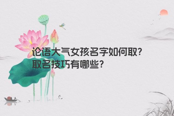 论语大气女孩名字如何取？取名技巧有哪些？