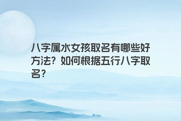 八字属水女孩取名有哪些好方法？如何根据五行八字取名？