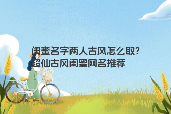 闺蜜名字两人古风怎么取？超仙古风闺蜜网名推荐