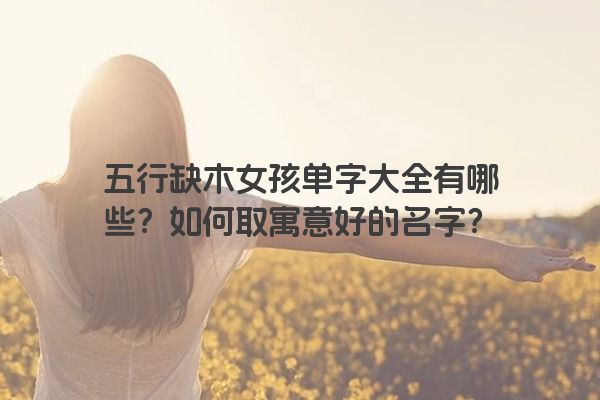 五行缺木女孩单字大全有哪些？如何取寓意好的名字？