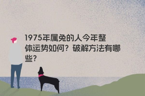 1975年属兔的人今年整体运势如何？破解方法有哪些？