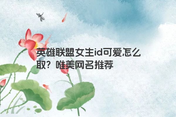 英雄联盟女生id可爱怎么取？唯美网名推荐