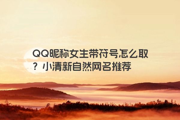 QQ昵称女生带符号怎么取？小清新自然网名推荐