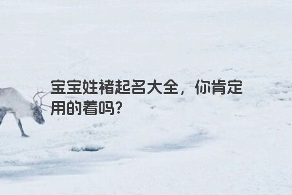 宝宝姓褚起名大全，你肯定用的着吗？